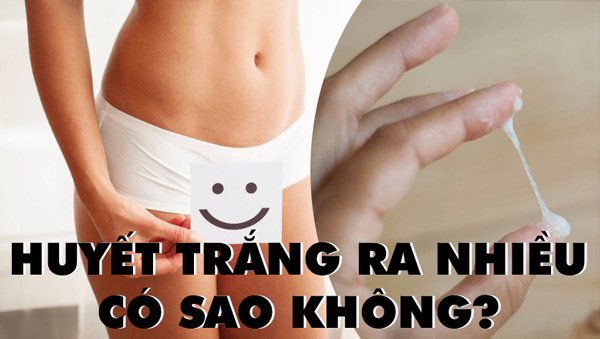 Huyết trắng ra nhiều có sao không?