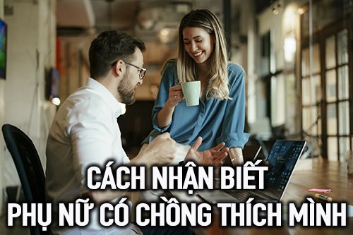Cách nhận biết phụ nữ có chồng thích mình đúng chuẩn 100%